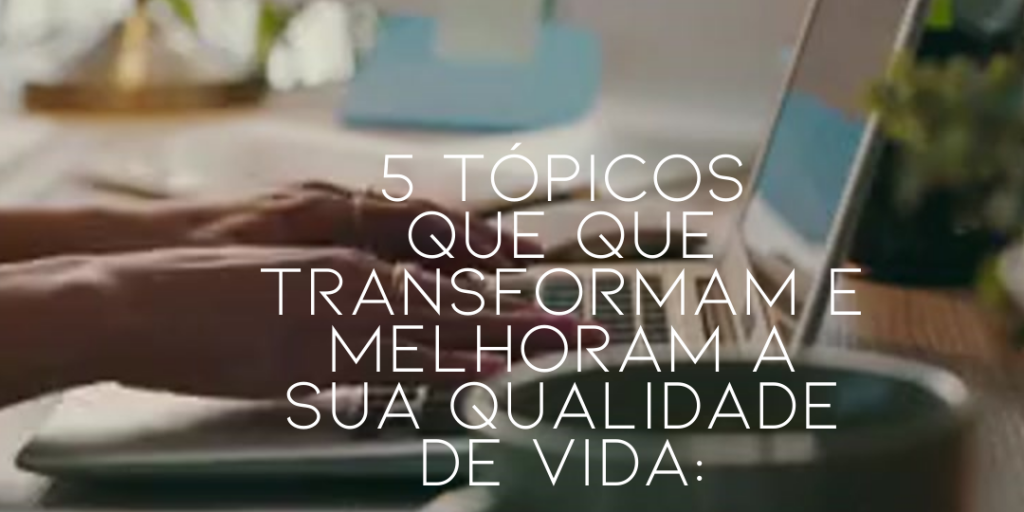 5 Tópicos que que transformam e melhoram a sua qualidade de vida